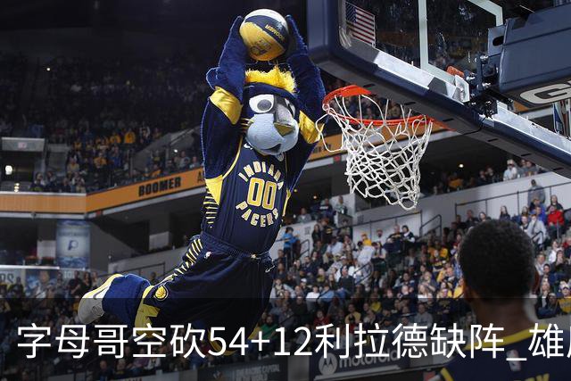 字母哥空砍54+12利拉德缺阵 雄鹿不敌步行者