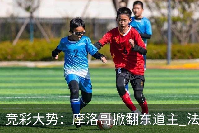 竞彩大势：摩洛哥掀翻东道主 法国完胜巴拉圭