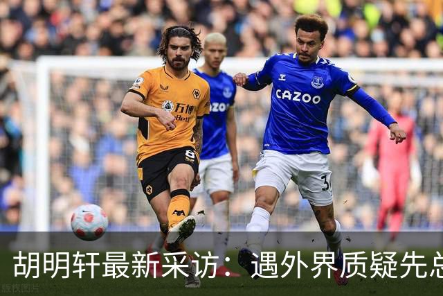 胡明轩最新采访：遇外界质疑先总结自身，膝盖劳损两年没休息时间