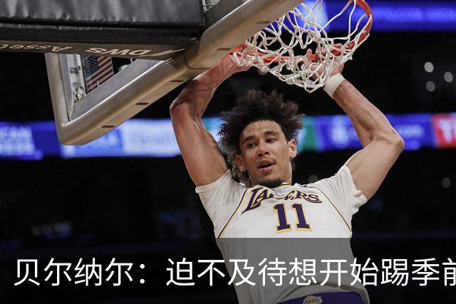 贝尔纳尔：迫不及待想开始踢季前赛 西班牙若表现出色有机会夺冠
