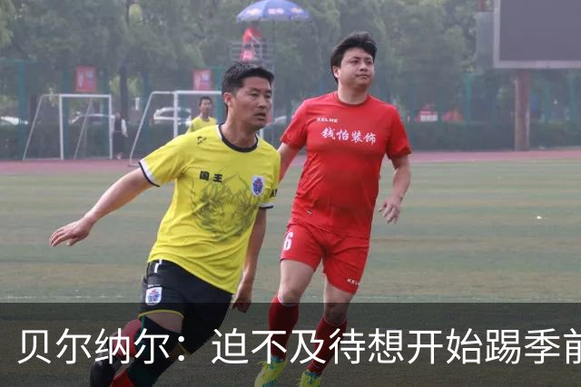 贝尔纳尔：迫不及待想开始踢季前赛 西班牙若表现出色有机会夺冠