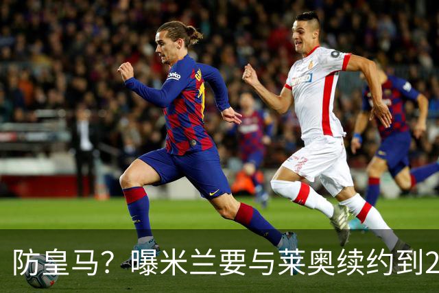 防皇马？曝米兰要与莱奥续约到2027 违约金升到2亿