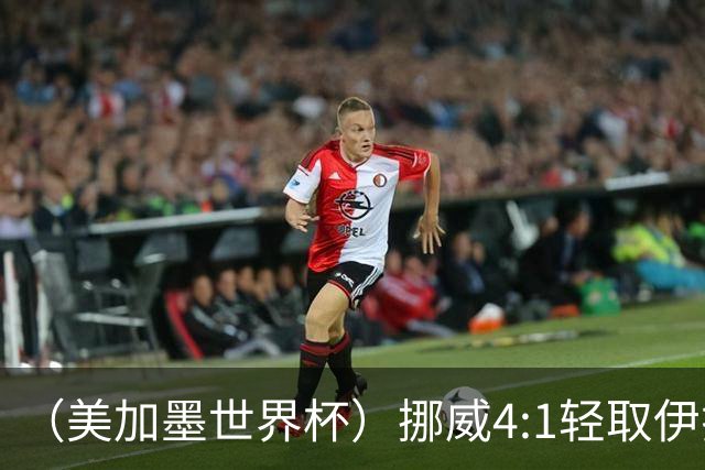 （美加墨世界杯）挪威4:1轻取伊拉克 终结亚足联球队不败战绩